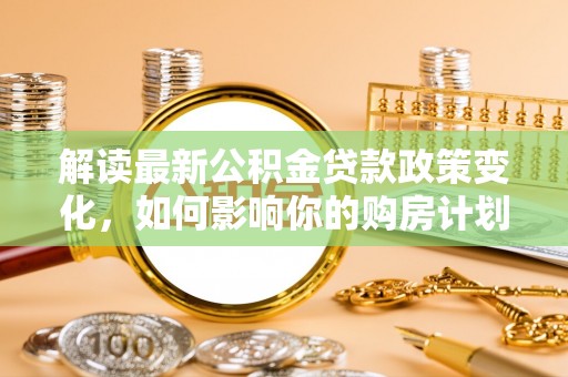 大鹏新区解读最新公积金贷款政策变化，如何影响你的购房计划？