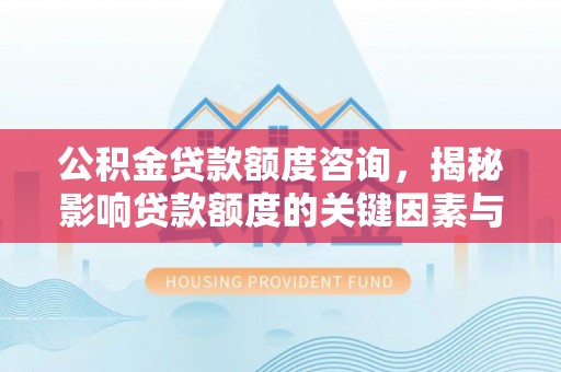 大鹏新区公积金贷款额度咨询，揭秘影响贷款额度的关键因素与实用攻略