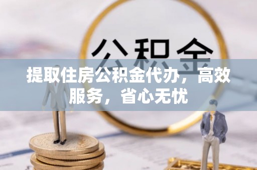 大鹏新区提取住房公积金代办，高效服务，省心无忧