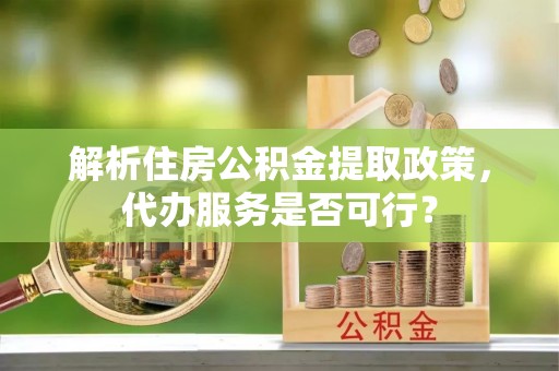 大鹏新区解析住房公积金提取政策，代办服务是否可行？