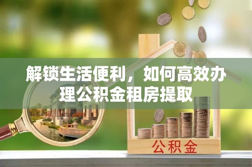 大鹏新区解锁生活便利，如何高效办理公积金租房提取