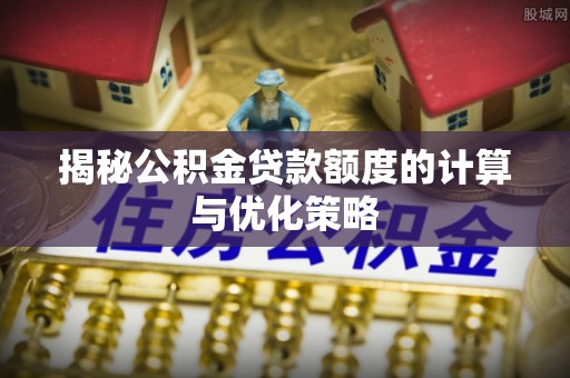 大鹏新区揭秘公积金贷款额度的计算与优化策略