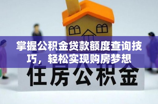 大鹏新区掌握公积金贷款额度查询技巧，轻松实现购房梦想
