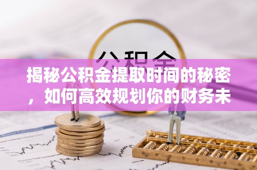 大鹏新区揭秘公积金提取时间的秘密，如何高效规划你的财务未来