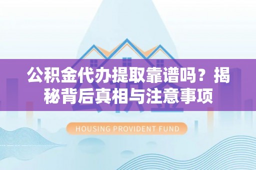大鹏新区公积金代办提取靠谱吗？揭秘背后真相与注意事项