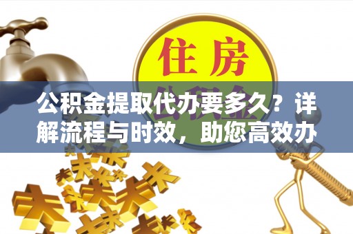 大鹏新区公积金提取代办要多久？详解流程与时效，助您高效办理