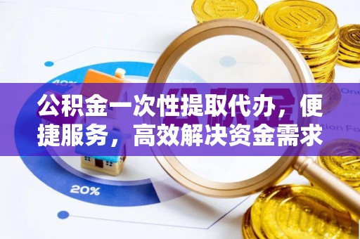 大鹏新区公积金一次性提取代办，便捷服务，高效解决资金需求