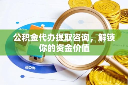 大鹏新区公积金代办提取咨询，解锁你的资金价值