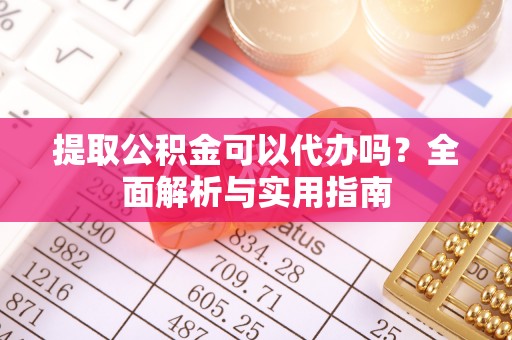 大鹏新区提取公积金可以代办吗？全面解析与实用指南