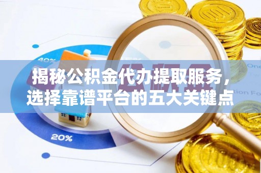 大鹏新区揭秘公积金代办提取服务，选择靠谱平台的五大关键点