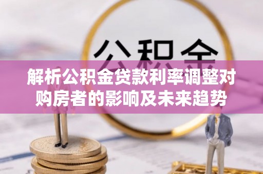 大鹏新区解析公积金贷款利率调整对购房者的影响及未来趋势