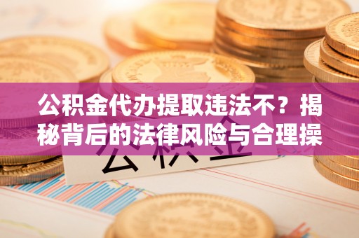 大鹏新区公积金代办提取违法不？揭秘背后的法律风险与合理操作