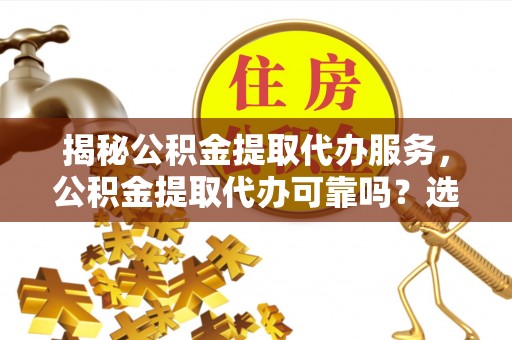 大鹏新区揭秘公积金提取代办服务，公积金提取代办可靠吗？选择需谨慎