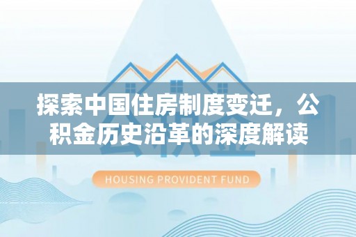 大鹏新区探索中国住房制度变迁，公积金历史沿革的深度解读
