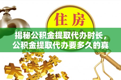大鹏新区揭秘公积金提取代办时长，公积金提取代办要多久的真相与攻略