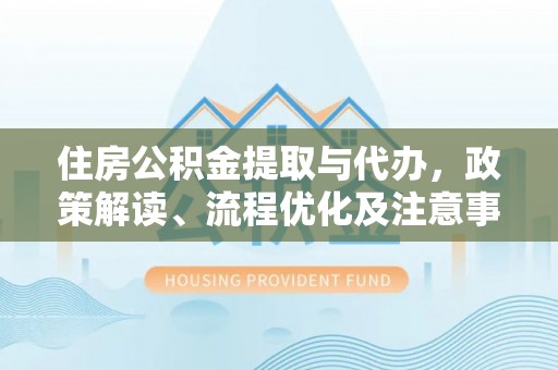大鹏新区住房公积金提取与代办，政策解读、流程优化及注意事项