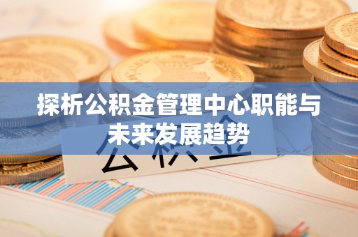 大鹏新区探析公积金管理中心职能与未来发展趋势