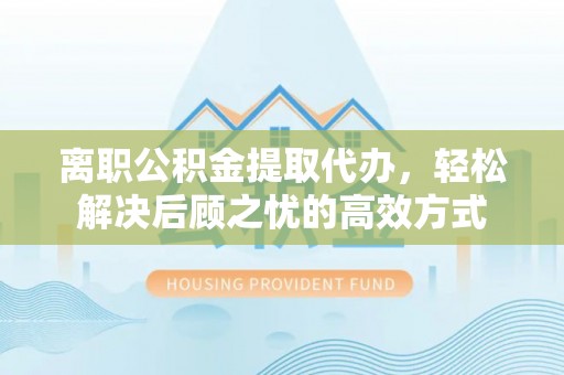 大鹏新区离职公积金提取代办，轻松解决后顾之忧的高效方式