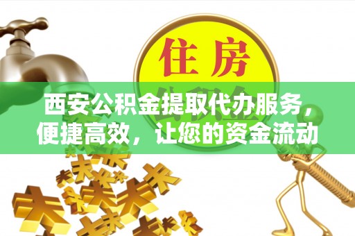 大鹏新区西安公积金提取代办服务，便捷高效，让您的资金流动无忧