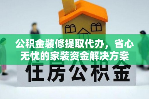 大鹏新区公积金装修提取代办，省心无忧的家装资金解决方案