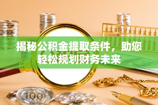 大鹏新区揭秘公积金提取条件，助您轻松规划财务未来