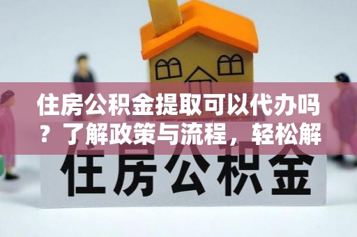 大鹏新区住房公积金提取可以代办吗？了解政策与流程，轻松解决疑惑