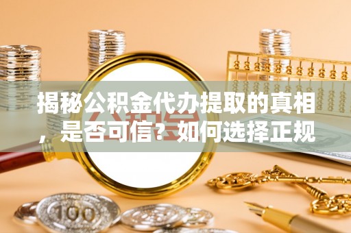 大鹏新区揭秘公积金代办提取的真相，是否可信？如何选择正规服务？