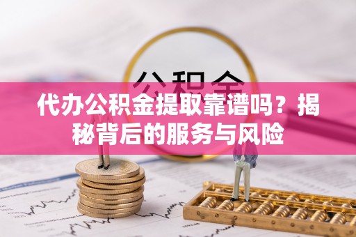 大鹏新区代办公积金提取靠谱吗？揭秘背后的服务与风险