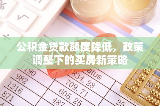 大鹏新区公积金贷款额度降低，政策调整下的买房新策略