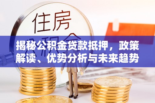 大鹏新区揭秘公积金贷款抵押，政策解读、优势分析与未来趋势
