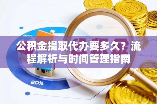 大鹏新区公积金提取代办要多久？流程解析与时间管理指南