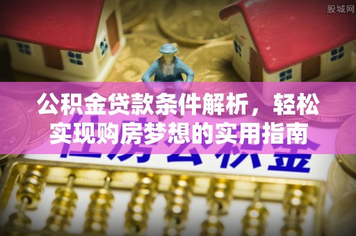 大鹏新区公积金贷款条件解析，轻松实现购房梦想的实用指南