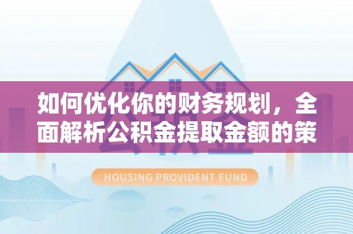 大鹏新区如何优化你的财务规划，全面解析公积金提取金额的策略与技巧