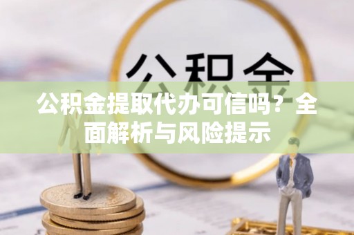 大鹏新区公积金提取代办可信吗？全面解析与风险提示