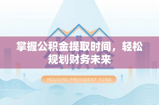 大鹏新区掌握公积金提取时间，轻松规划财务未来