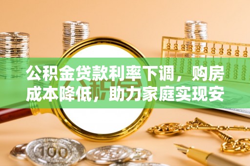 大鹏新区公积金贷款利率下调，购房成本降低，助力家庭实现安居梦