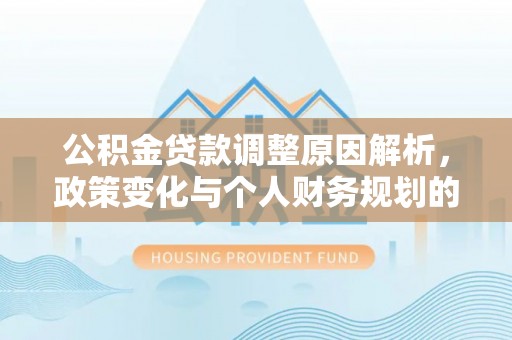 大鹏新区公积金贷款调整原因解析，政策变化与个人财务规划的影响