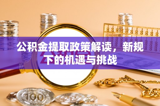 大鹏新区公积金提取政策解读，新规下的机遇与挑战