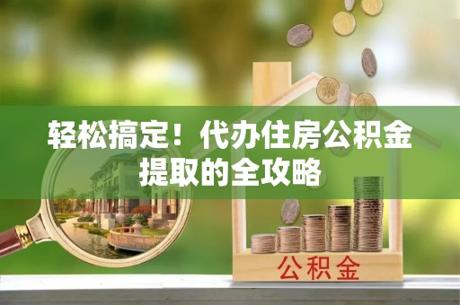 大鹏新区轻松搞定！代办住房公积金提取的全攻略