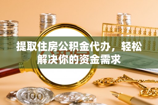 大鹏新区提取住房公积金代办，轻松解决你的资金需求