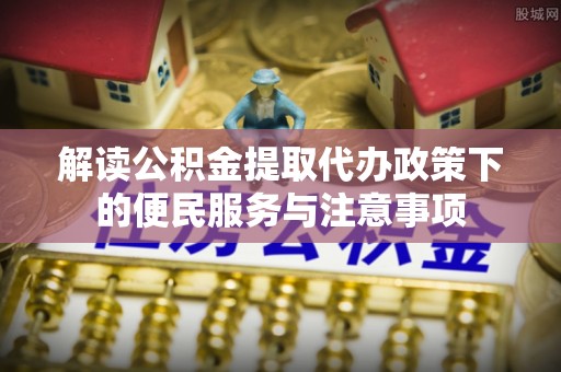 大鹏新区解读公积金提取代办政策下的便民服务与注意事项