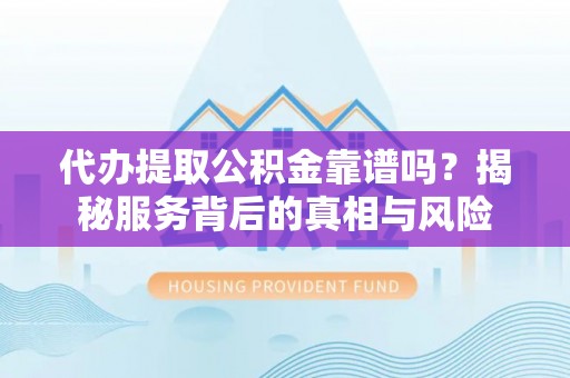 大鹏新区代办提取公积金靠谱吗？揭秘服务背后的真相与风险