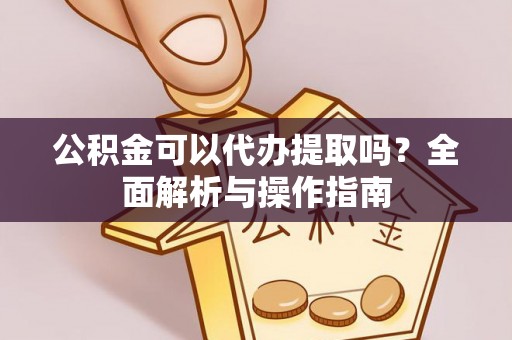 大鹏新区公积金可以代办提取吗？全面解析与操作指南