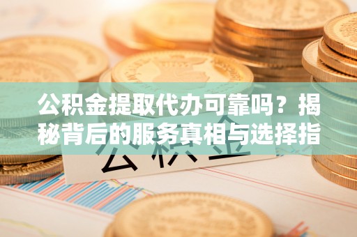 大鹏新区公积金提取代办可靠吗？揭秘背后的服务真相与选择指南