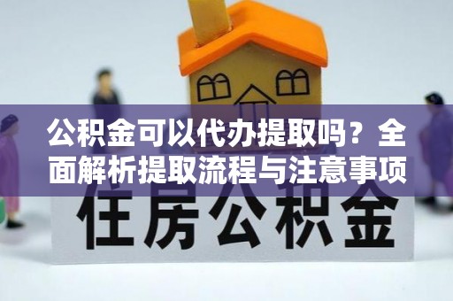 大鹏新区公积金可以代办提取吗？全面解析提取流程与注意事项