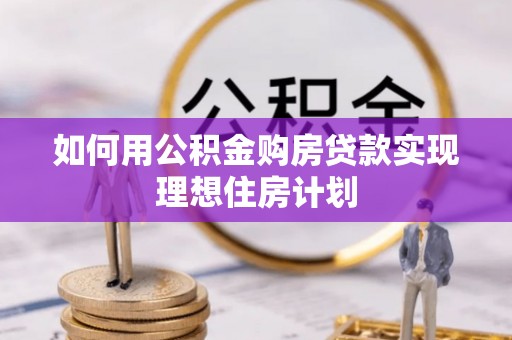 大鹏新区如何用公积金购房贷款实现理想住房计划