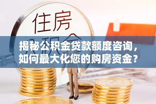 大鹏新区揭秘公积金贷款额度咨询，如何最大化您的购房资金？
