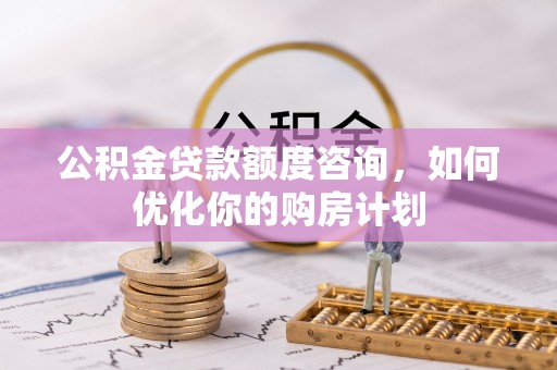 大鹏新区公积金贷款额度咨询，如何优化你的购房计划