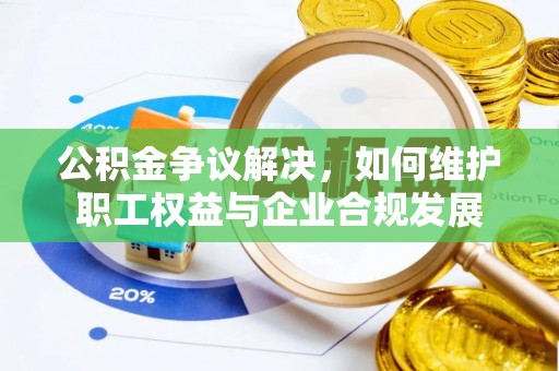 大鹏新区公积金争议解决，如何维护职工权益与企业合规发展