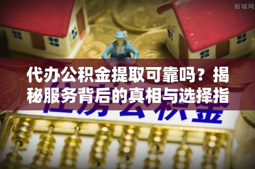 大鹏新区代办公积金提取可靠吗？揭秘服务背后的真相与选择指南